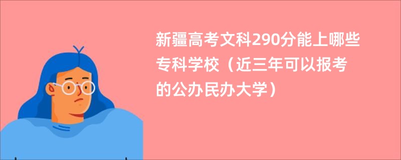 新疆高考文科290分能上哪些专科学校（近三年可以报考的公办民办大学）
