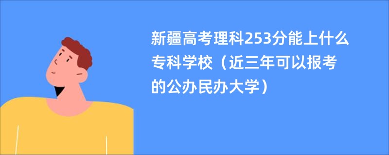 新疆高考理科253分能上什么专科学校（近三年可以报考的公办民办大学）