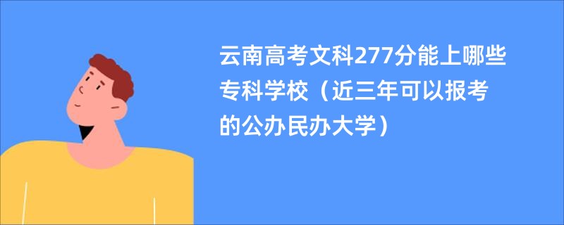 云南高考文科277分能上哪些专科学校（近三年可以报考的公办民办大学）