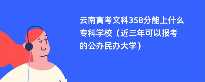 云南高考文科358分能上什么专科学校（近三年可以报考的公办民办大学）