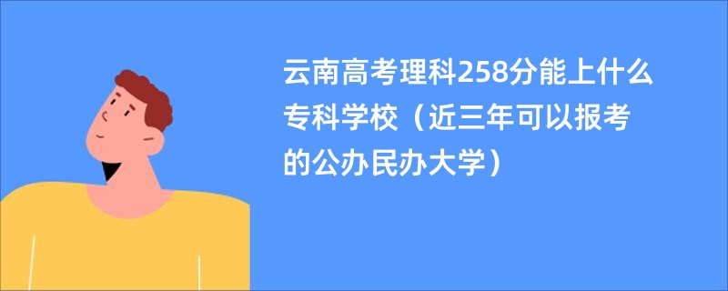 云南高考理科258分能上什么专科学校（近三年可以报考的公办民办大学）