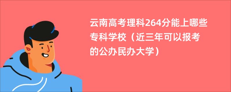 云南高考理科264分能上哪些专科学校（近三年可以报考的公办民办大学）