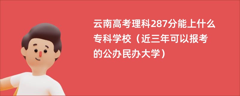 云南高考理科287分能上什么专科学校（近三年可以报考的公办民办大学）
