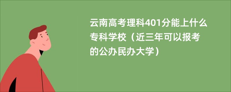 云南高考理科401分能上什么专科学校（近三年可以报考的公办民办大学）