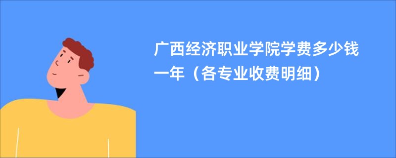 广西经济职业学院学费多少钱一年（各专业收费明细）