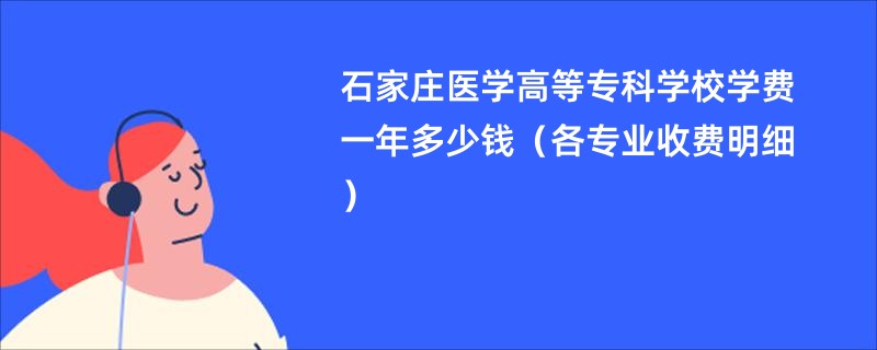 石家庄医学高等专科学校学费一年多少钱（各专业收费明细）