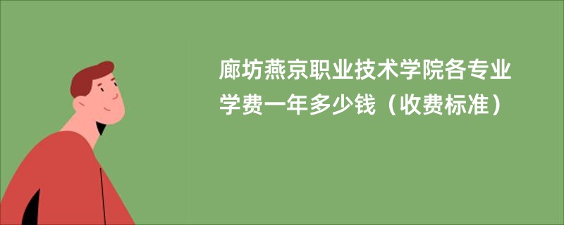 廊坊燕京职业技术学院各专业学费一年多少钱（收费标准）