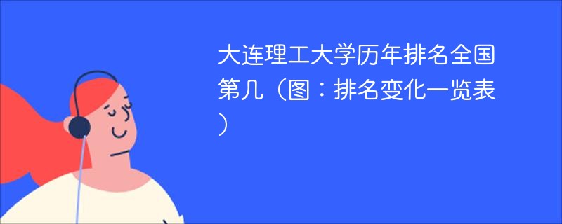 大连理工大学历年排名全国第几（图：排名变化一览表）