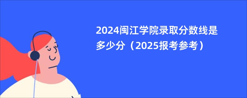 2024闽江学院录取分数线是多少分（2025报考参考）