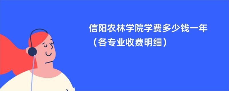 信阳农林学院学费多少钱一年（各专业收费明细）