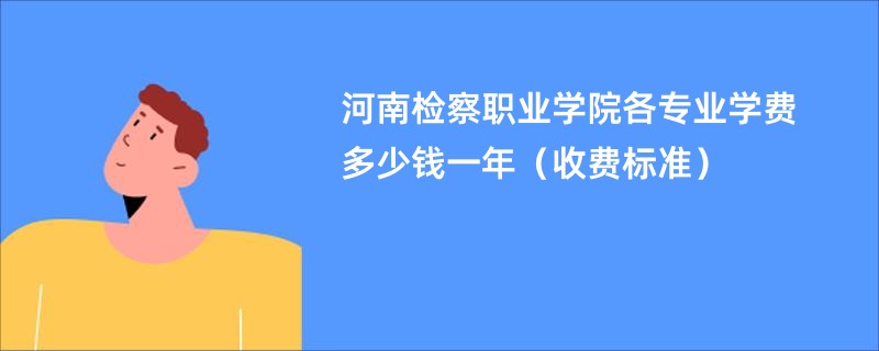 河南检察职业学院各专业学费多少钱一年（收费标准）