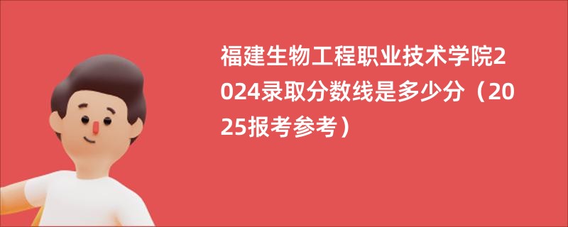 福建生物工程职业技术学院2024录取分数线是多少分（2025报考参考）