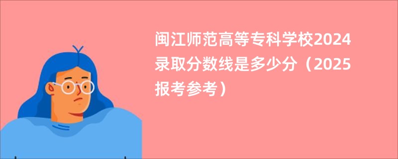 闽江师范高等专科学校2024录取分数线是多少分（2025报考参考）