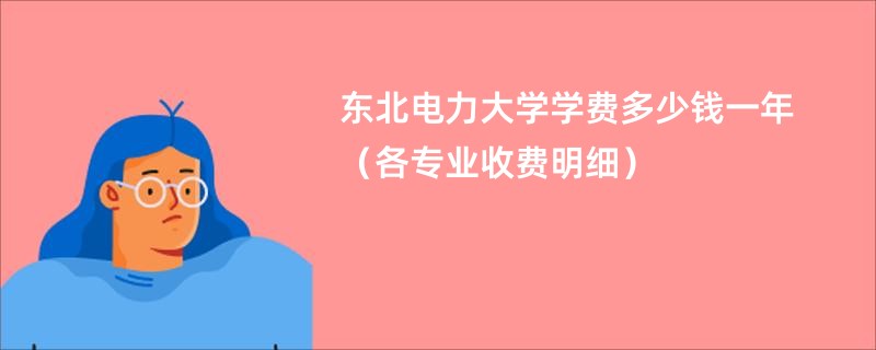 东北电力大学学费多少钱一年（各专业收费明细）