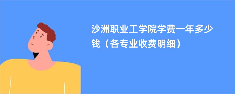 沙洲职业工学院学费一年多少钱（各专业收费明细）