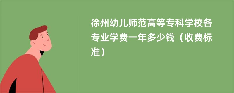 徐州幼儿师范高等专科学校各专业学费一年多少钱（收费标准）