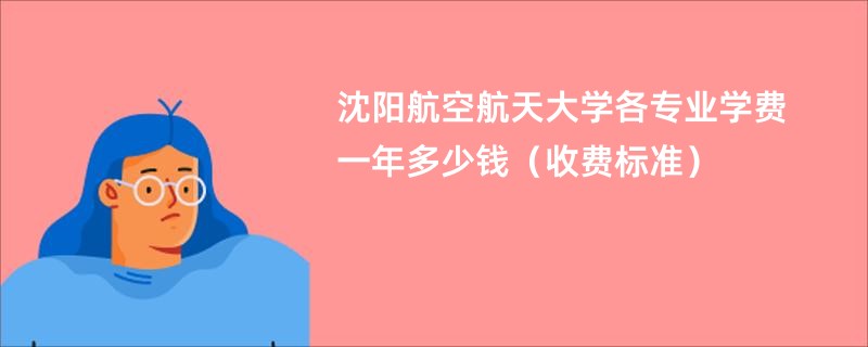 沈阳航空航天大学各专业学费一年多少钱（收费标准）