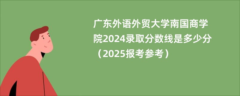 广东外语外贸大学南国商学院2024录取分数线是多少分（2025报考参考）