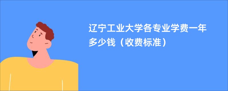 辽宁工业大学各专业学费一年多少钱（收费标准）