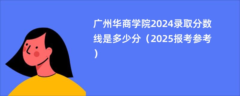 广州华商学院2024录取分数线是多少分（2025报考参考）