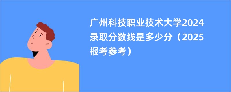 广州科技职业技术大学2024录取分数线是多少分（2025报考参考）