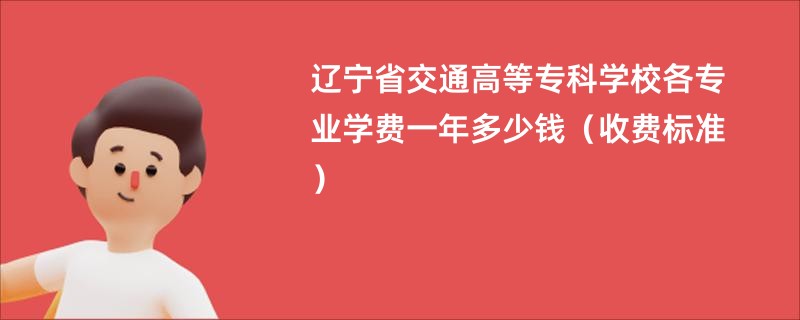 辽宁省交通高等专科学校各专业学费一年多少钱（收费标准）