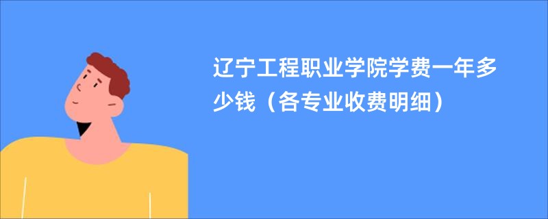 辽宁工程职业学院学费一年多少钱（各专业收费明细）