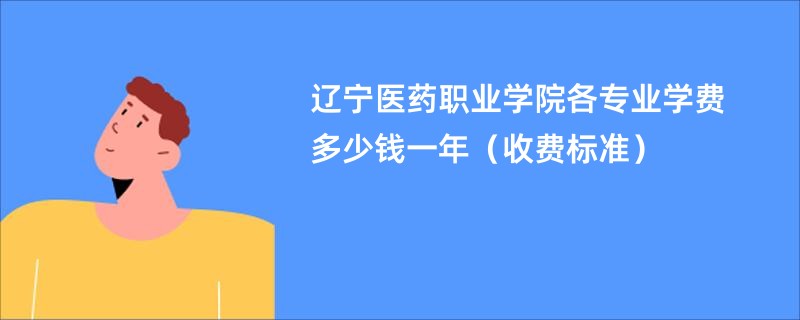 辽宁医药职业学院各专业学费多少钱一年（收费标准）