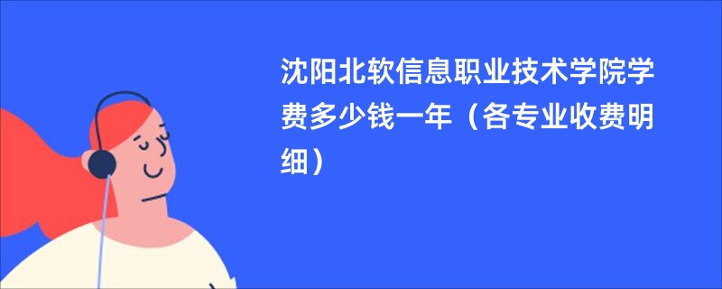 沈阳北软信息职业技术学院学费多少钱一年（各专业收费明细）