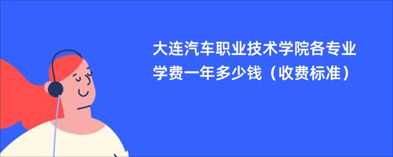 大连汽车职业技术学院各专业学费一年多少钱（收费标准）