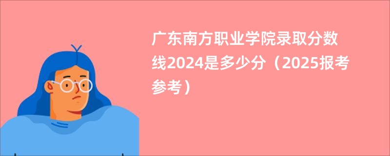 广东南方职业学院录取分数线2024是多少分（2025报考参考）