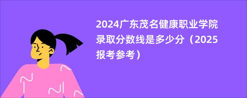 2024广东茂名健康职业学院录取分数线是多少分（2025报考参考）