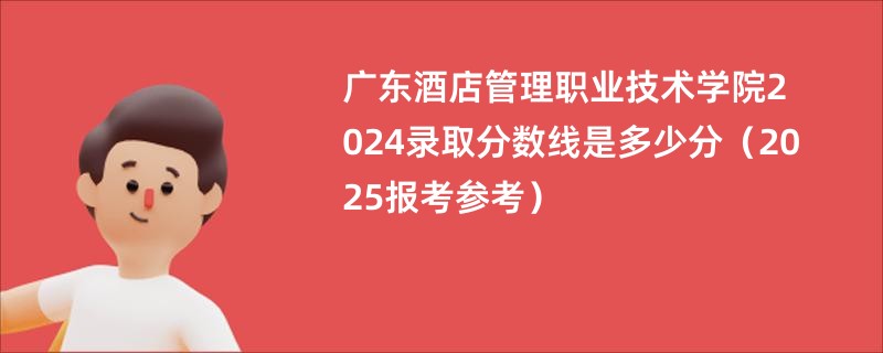 广东酒店管理职业技术学院2024录取分数线是多少分（2025报考参考）