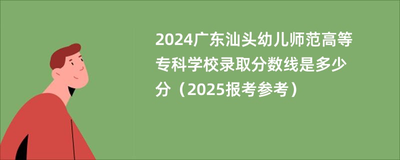 2024广东汕头幼儿师范高等专科学校录取分数线是多少分（2025报考参考）