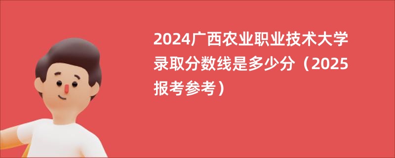 2024广西农业职业技术大学录取分数线是多少分（2025报考参考）