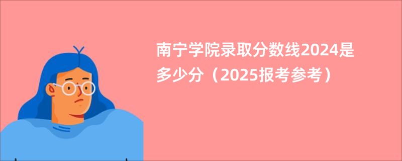 南宁学院录取分数线2024是多少分（2025报考参考）