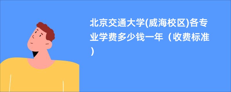 北京交通大学(威海校区)各专业学费多少钱一年（收费标准）