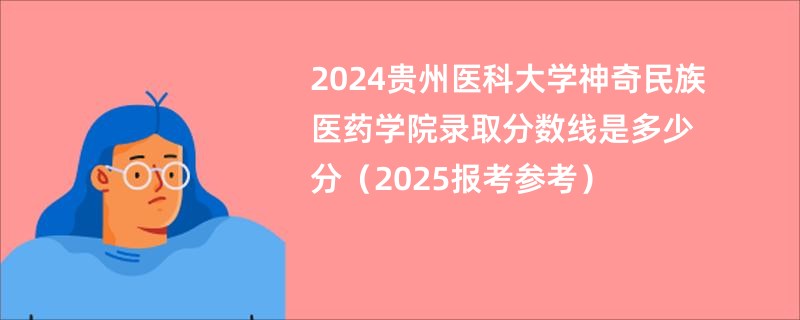 2024贵州医科大学神奇民族医药学院录取分数线是多少分（2025报考参考）