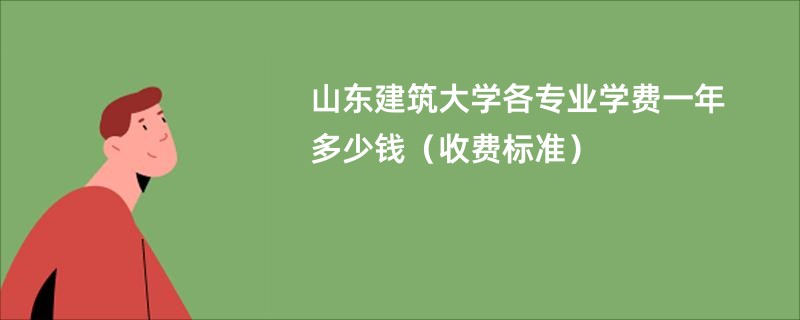 山东建筑大学各专业学费一年多少钱（收费标准）