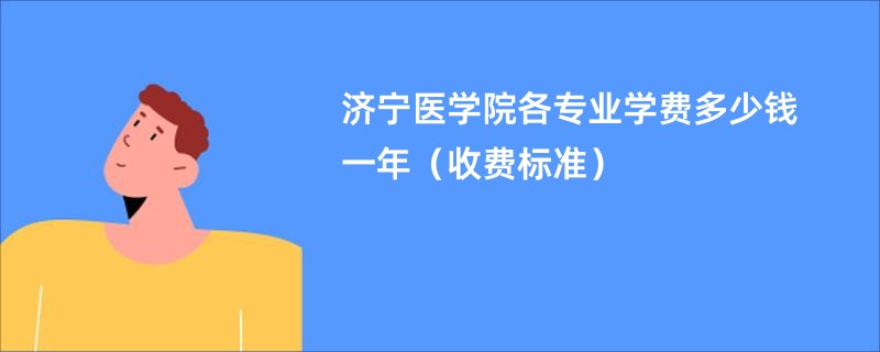 济宁医学院各专业学费多少钱一年（收费标准）