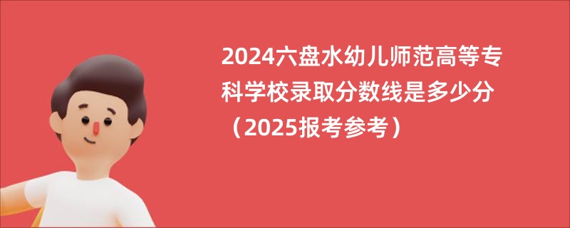 2024六盘水幼儿师范高等专科学校录取分数线是多少分（2025报考参考）