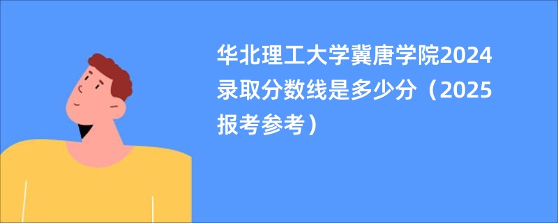 华北理工大学冀唐学院2024录取分数线是多少分（2025报考参考）