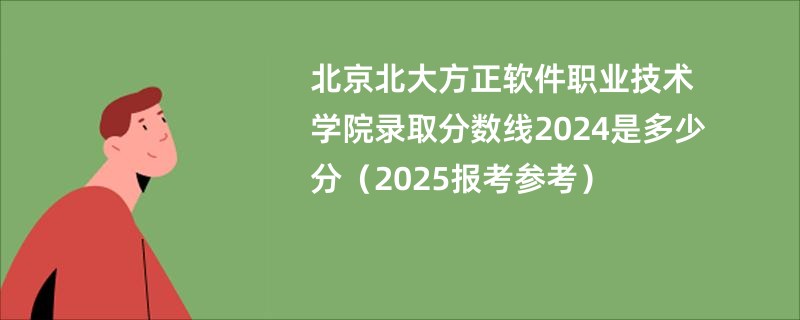 北京北大方正软件职业技术学院录取分数线2024是多少分（2025报考参考）