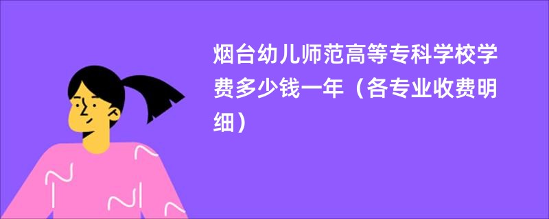 烟台幼儿师范高等专科学校学费多少钱一年（各专业收费明细）