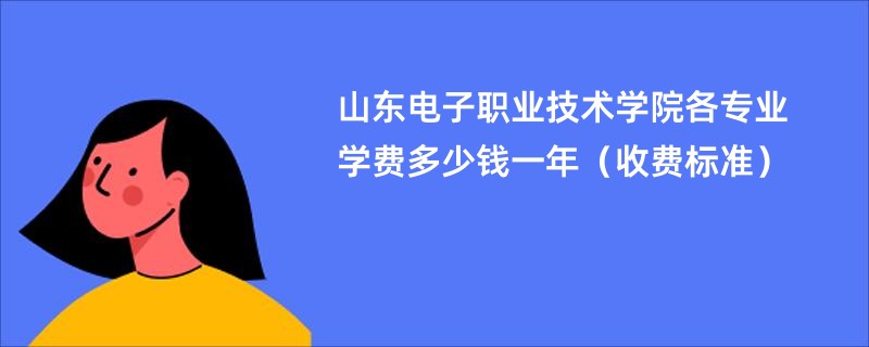 山东电子职业技术学院各专业学费多少钱一年（收费标准）