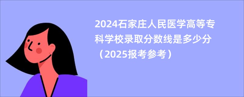 2024石家庄人民医学高等专科学校录取分数线是多少分（2025报考参考）