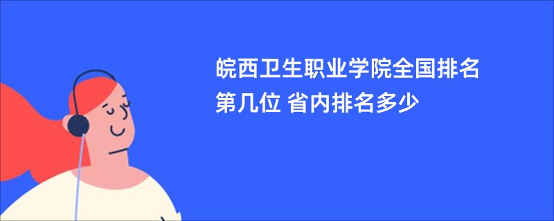 皖西卫生职业学院全国排名第几位 省内排名多少