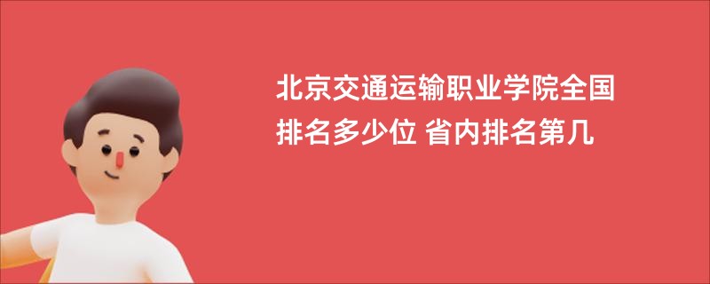 北京交通运输职业学院全国排名多少位 省内排名第几