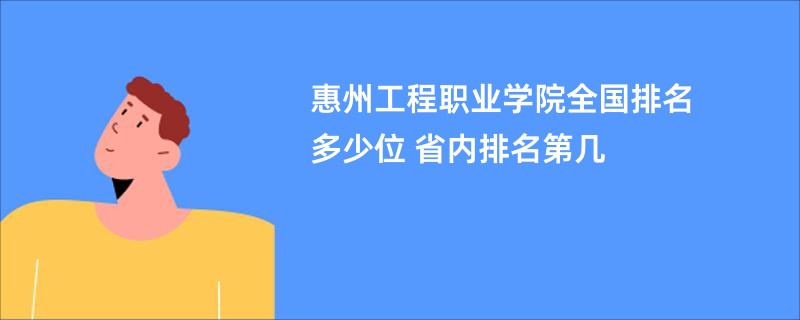 惠州工程职业学院全国排名多少位 省内排名第几