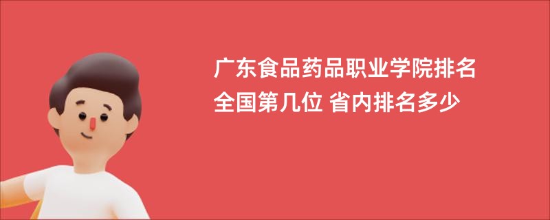 广东食品药品职业学院排名全国第几位 省内排名多少